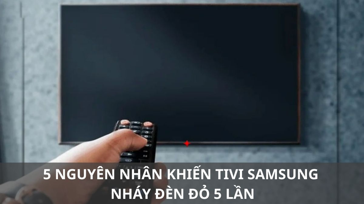 5 nguyên nhân khiến tivi Samsung nháy đèn đỏ 5 lần và cách sửa